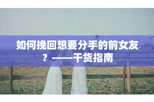 如何挽回想要分手的前女友？——干货指南