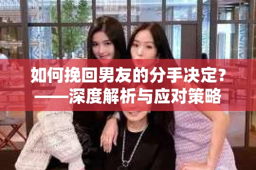 如何挽回男友的分手决定？——深度解析与应对策略