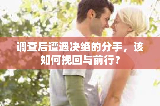 调查后遭遇决绝的分手，该如何挽回与前行？