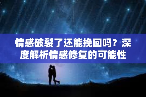 情感破裂了还能挽回吗？深度解析情感修复的可能性