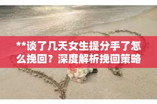**谈了几天女生提分手了怎么挽回？深度解析挽回策略**