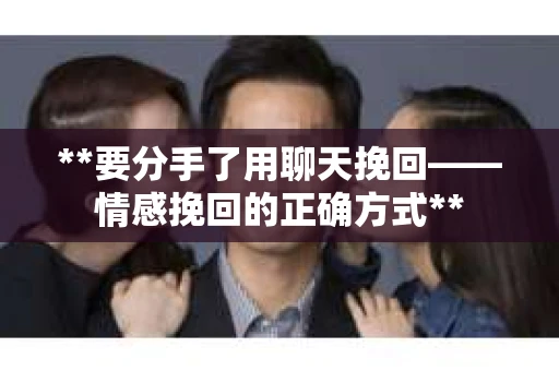 **要分手了用聊天挽回——情感挽回的正确方式**