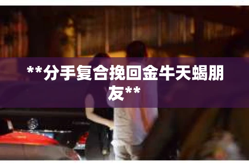 **分手复合挽回金牛天蝎朋友**
