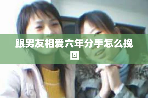 跟男友相爱六年分手怎么挽回