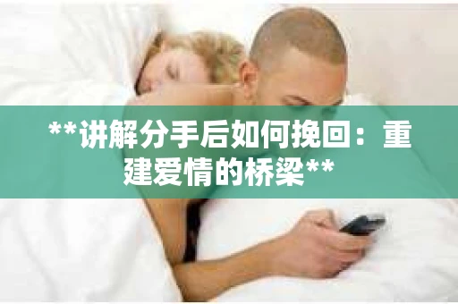 **讲解分手后如何挽回：重建爱情的桥梁**