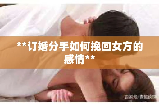 **订婚分手如何挽回女方的感情**