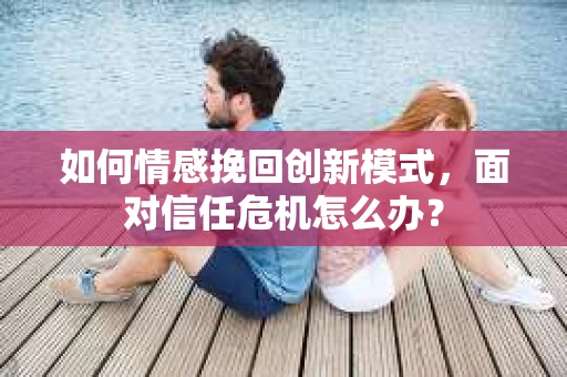 如何情感挽回创新模式，面对信任危机怎么办？