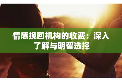 情感挽回机构的收费：深入了解与明智选择