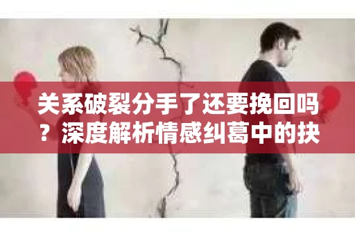 关系破裂分手了还要挽回吗？深度解析情感纠葛中的抉择