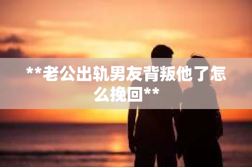 **老公出轨男友背叛他了怎么挽回**