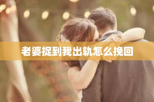 老婆捉到我出轨怎么挽回