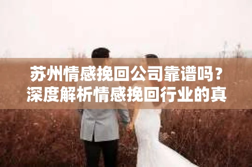 苏州情感挽回公司靠谱吗？深度解析情感挽回行业的真实面貌