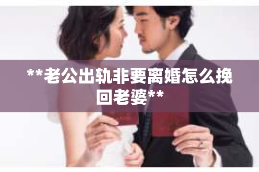 **老公出轨非要离婚怎么挽回老婆**
