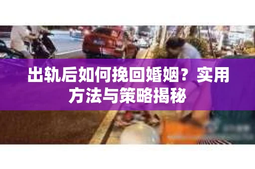 出轨后如何挽回婚姻？实用方法与策略揭秘