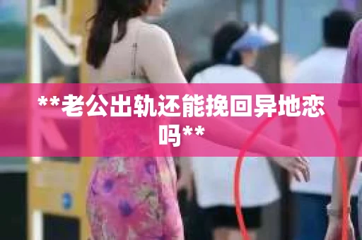 **老公出轨还能挽回异地恋吗**