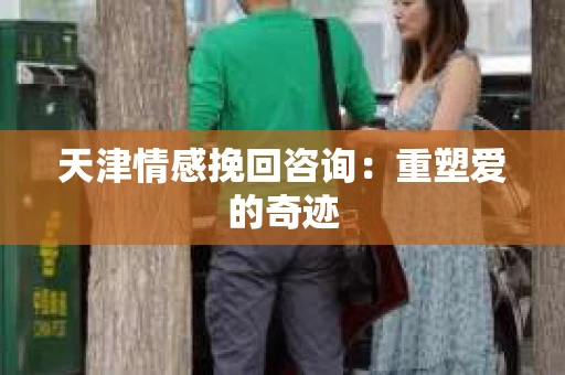 天津情感挽回咨询：重塑爱的奇迹