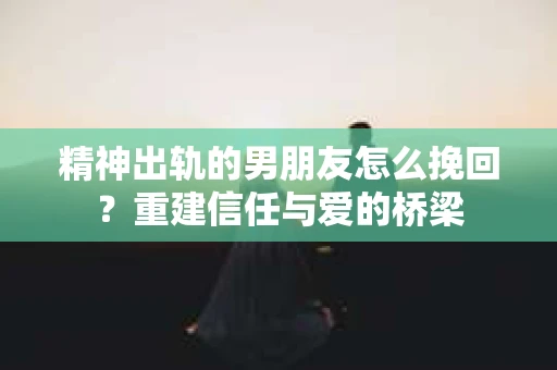 精神出轨的男朋友怎么挽回？重建信任与爱的桥梁