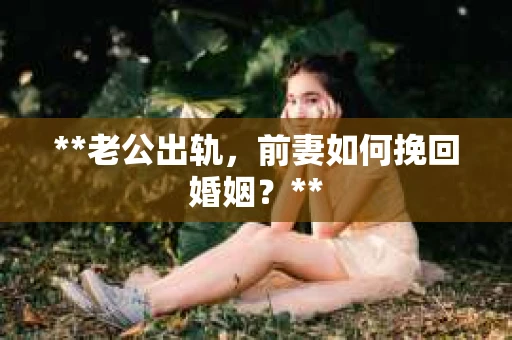 **老公出轨，前妻如何挽回婚姻？**