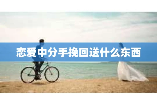 恋爱中分手挽回送什么东西