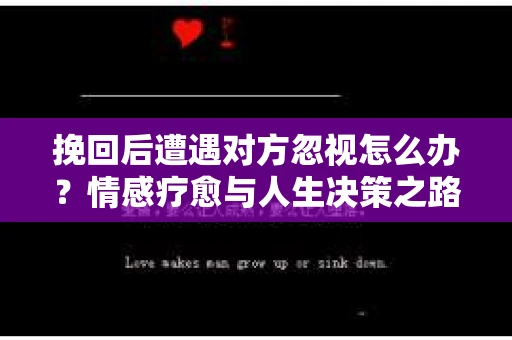 挽回后遭遇对方忽视怎么办？情感疗愈与人生决策之路