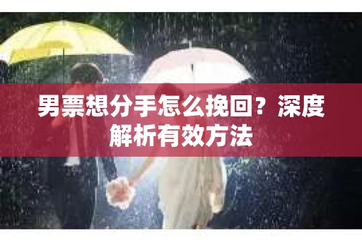 男票想分手怎么挽回？深度解析有效方法