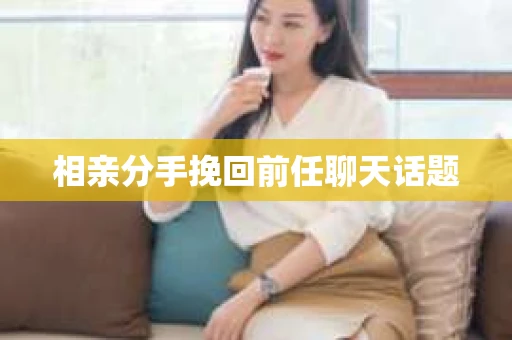 相亲分手挽回前任聊天话题