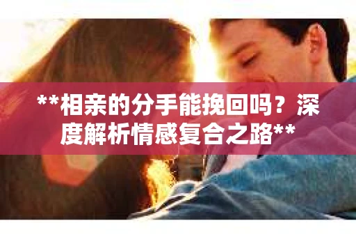 **相亲的分手能挽回吗？深度解析情感复合之路**
