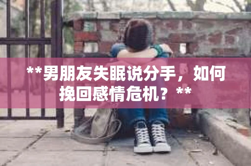 **男朋友失眠说分手，如何挽回感情危机？**