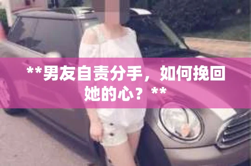 **男友自责分手，如何挽回她的心？**