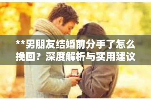 **男朋友结婚前分手了怎么挽回？深度解析与实用建议**