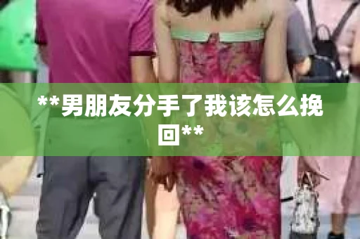 **男朋友分手了我该怎么挽回**