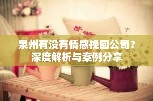 泉州有没有情感挽回公司？深度解析与案例分享