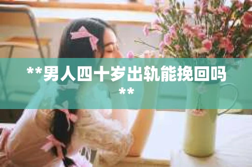 **男人四十岁出轨能挽回吗**