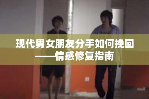 现代男女朋友分手如何挽回——情感修复指南