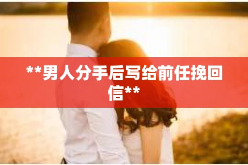 **男人分手后写给前任挽回信**