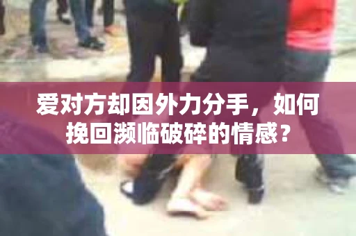 爱对方却因外力分手，如何挽回濒临破碎的情感？