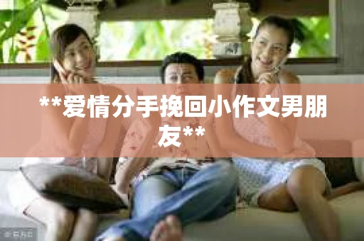 **爱情分手挽回小作文男朋友**