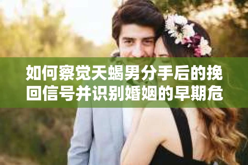 如何察觉天蝎男分手后的挽回信号并识别婚姻的早期危机？怎么办？