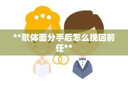 **歌体面分手后怎么挽回前任**