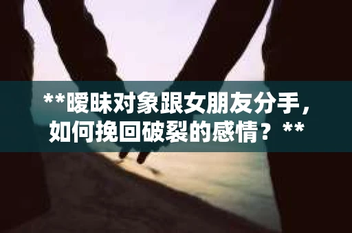 **暧昧对象跟女朋友分手，如何挽回破裂的感情？**