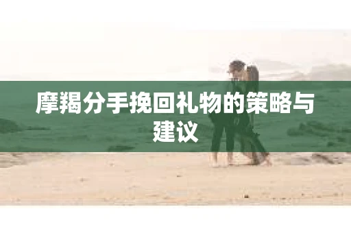 摩羯分手挽回礼物的策略与建议