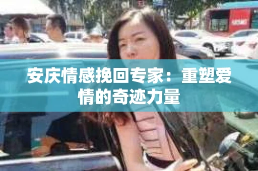 安庆情感挽回专家：重塑爱情的奇迹力量