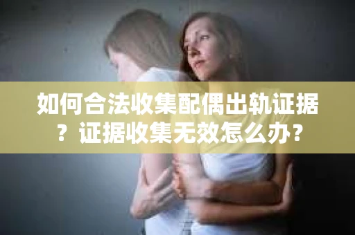 如何合法收集配偶出轨证据？证据收集无效怎么办？