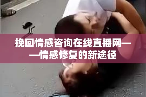 挽回情感咨询在线直播网——情感修复的新途径