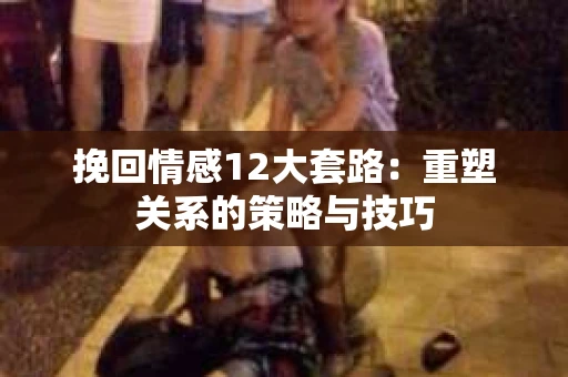 挽回情感12大套路：重塑关系的策略与技巧