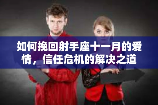 如何挽回射手座十一月的爱情，信任危机的解决之道