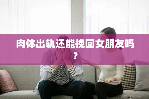肉体出轨还能挽回女朋友吗？