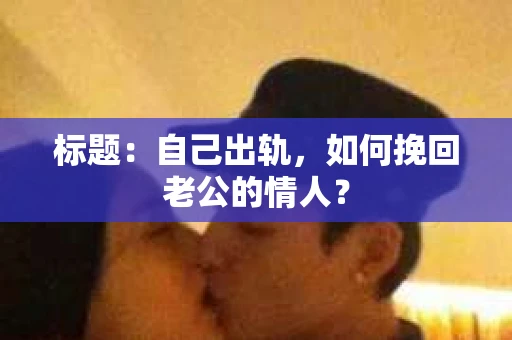 标题：自己出轨，如何挽回老公的情人？