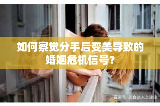 如何察觉分手后变美导致的婚姻危机信号？