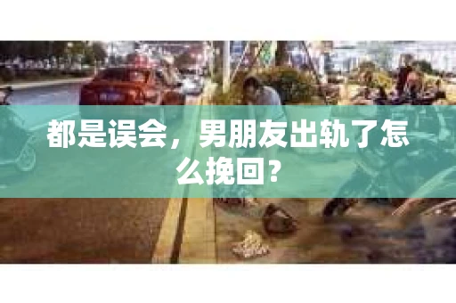 都是误会，男朋友出轨了怎么挽回？